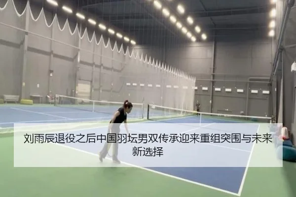 刘雨辰退役之后中国羽坛男双传承迎来重组突围与未来新选择